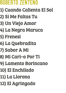 Roberto Zenteno 1) Cuando Calienta El Sol 2) Si Me Faltas Tu 3) Un Viejo Amor 4) La Negra Maruca 5) Frenesi 6) La Quebradita 7) Sabor A Mi 8) Mi Cari–o Por Ti 9) Lamento Borincano 10) El Enchilado 11) La Llorona 12) El Agringado 